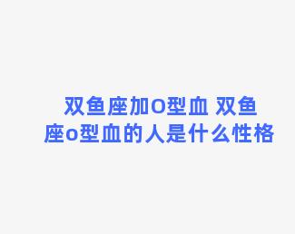 双鱼座加O型血 双鱼座o型血的人是什么性格